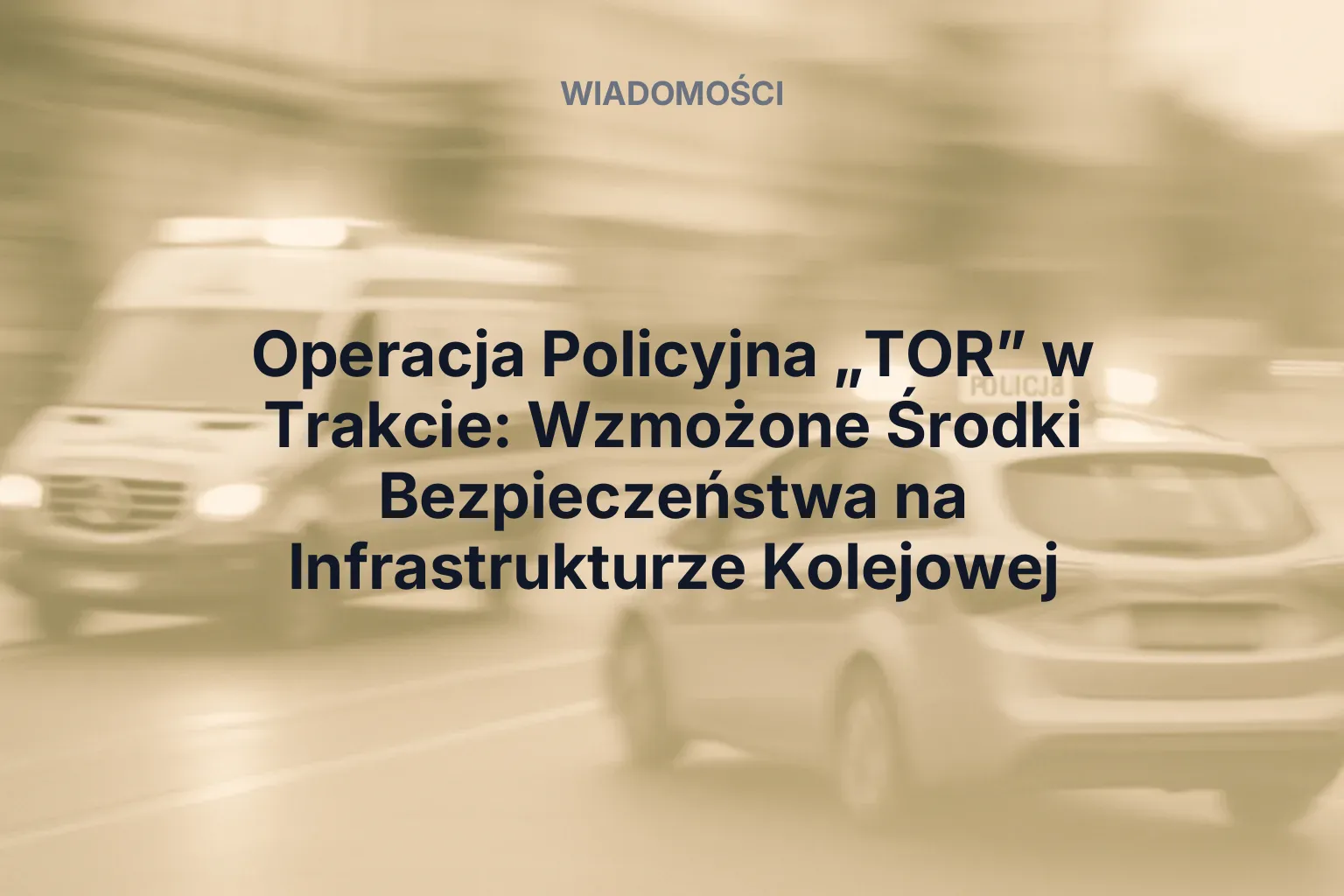 Artykuł: Operacja Policyjna „TOR” w Trakcie: Wzmożone Środki Bezpieczeństwa na Infrastrukturze Kolejowej